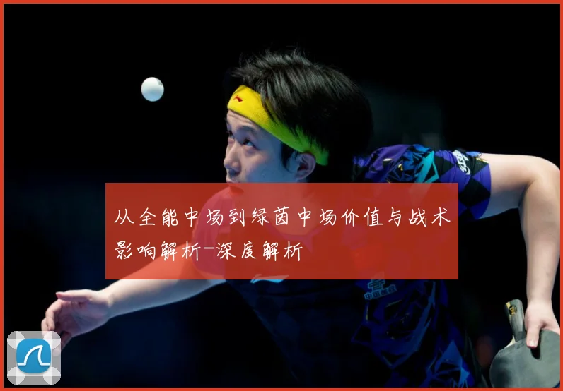从全能中场到绿茵中场价值与战术影响解析-深度解析