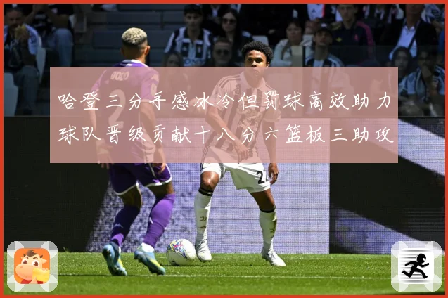 哈登三分手感冰冷但罚球高效助力球队晋级贡献十八分六篮板三助攻专题观察-深度解析