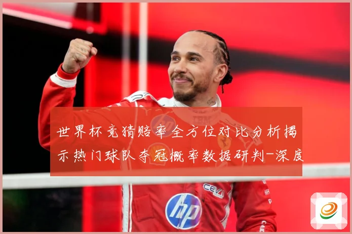 世界杯竞猜赔率全方位对比分析揭示热门球队夺冠概率数据研判-深度解析