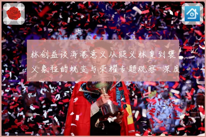 林创益谈海港意义从贬义林皇到褒义象征的蜕变与荣耀专题观察-深度解析