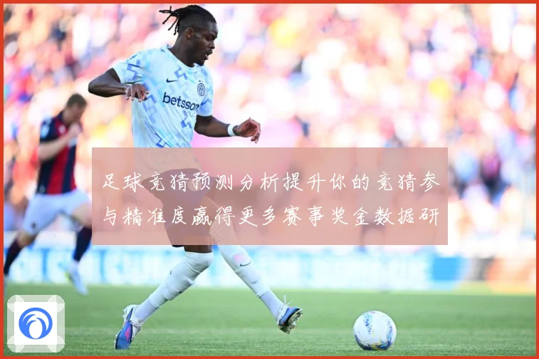 足球竞猜预测分析提升你的竞猜参与精准度赢得更多赛事奖金数据研判-深度解析