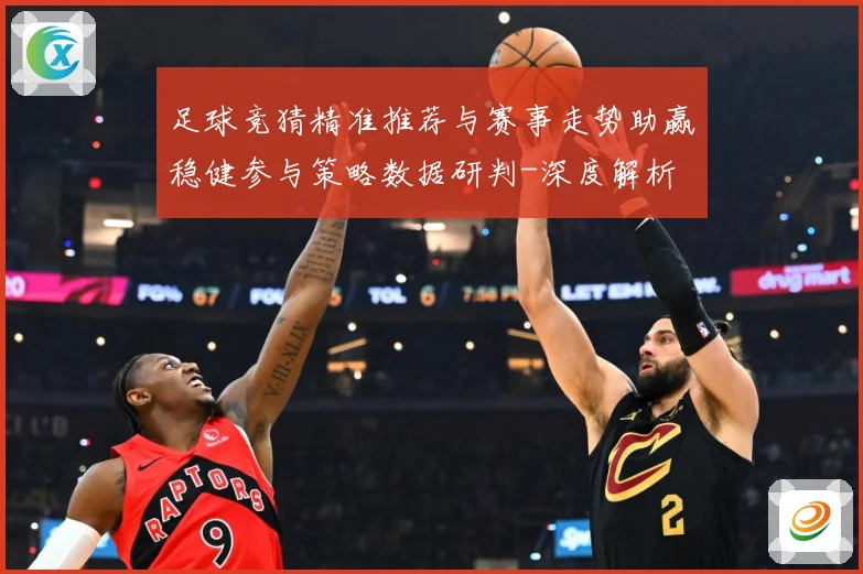 足球竞猜精准推荐与赛事走势助赢稳健参与策略数据研判-深度解析