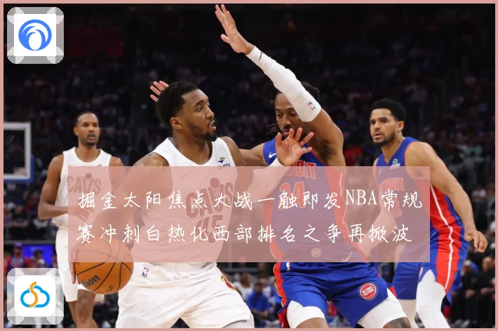 掘金太阳焦点大战一触即发NBA常规赛冲刺白热化西部排名之争再掀波澜-深度解析