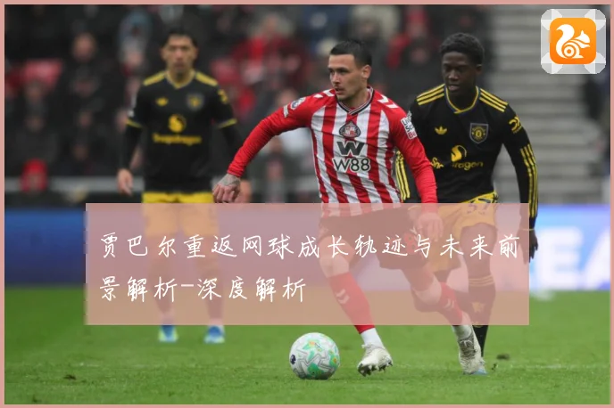 贾巴尔重返网球成长轨迹与未来前景解析-深度解析