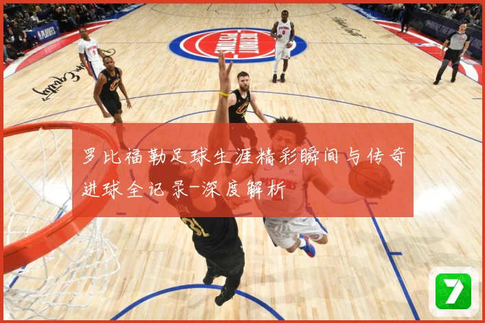 罗比福勒足球生涯精彩瞬间与传奇进球全记录-深度解析