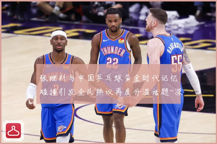张继科与中国乒乓球黄金时代记忆碰撞引发全民热议再度升温话题-深度解析
