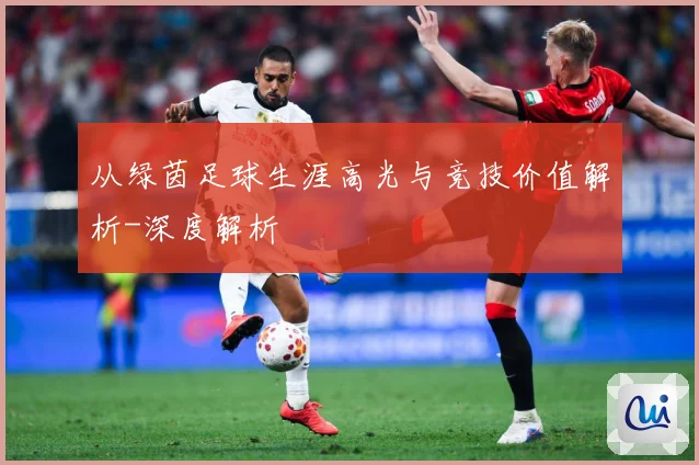 从绿茵足球生涯高光与竞技价值解析-深度解析