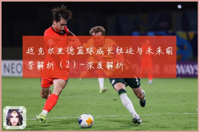 迈克尔里德篮球成长轨迹与未来前景解析（2）-深度解析