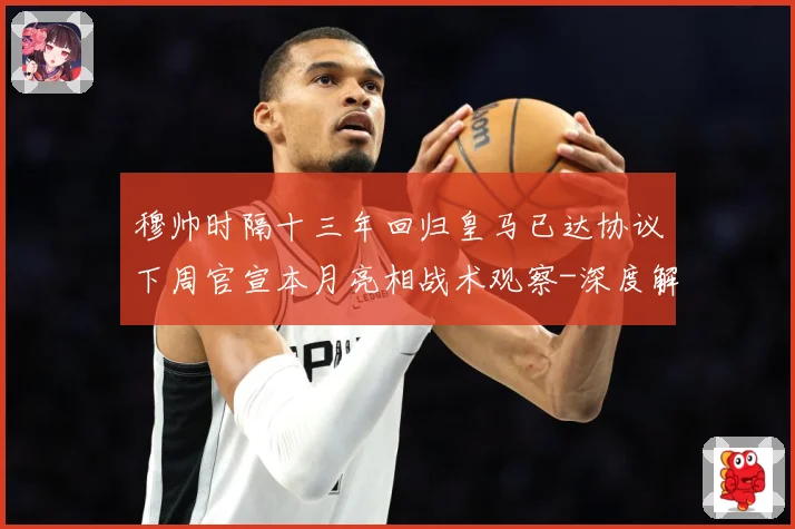 穆帅时隔十三年回归皇马已达协议下周官宣本月亮相战术观察-深度解析