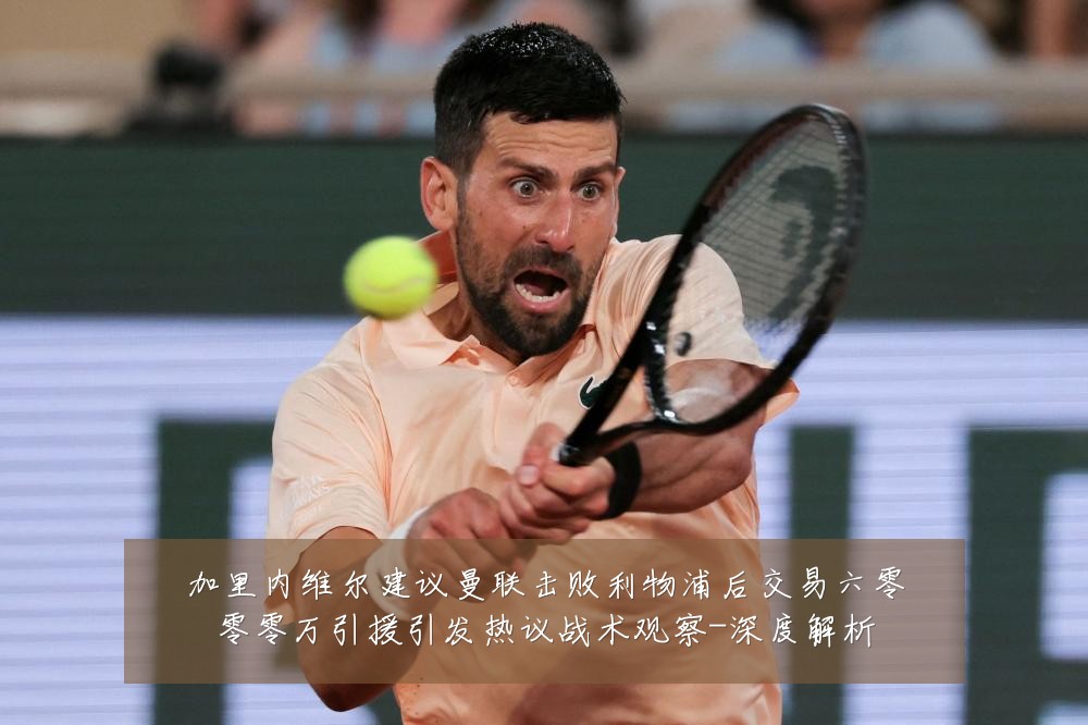 加里内维尔建议曼联击败利物浦后交易六零零零万引援引发热议战术观察-深度解析
