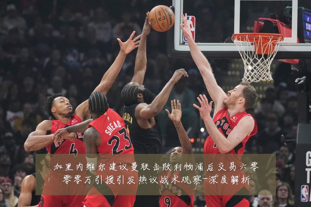 加里内维尔建议曼联击败利物浦后交易六零零零万引援引发热议战术观察-深度解析