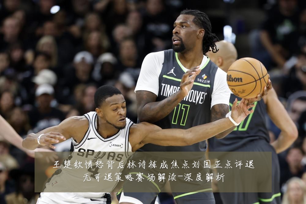 王楚钦愤怒背后林诗栋成焦点刘国正点评退无可退策略赛场解读-深度解析