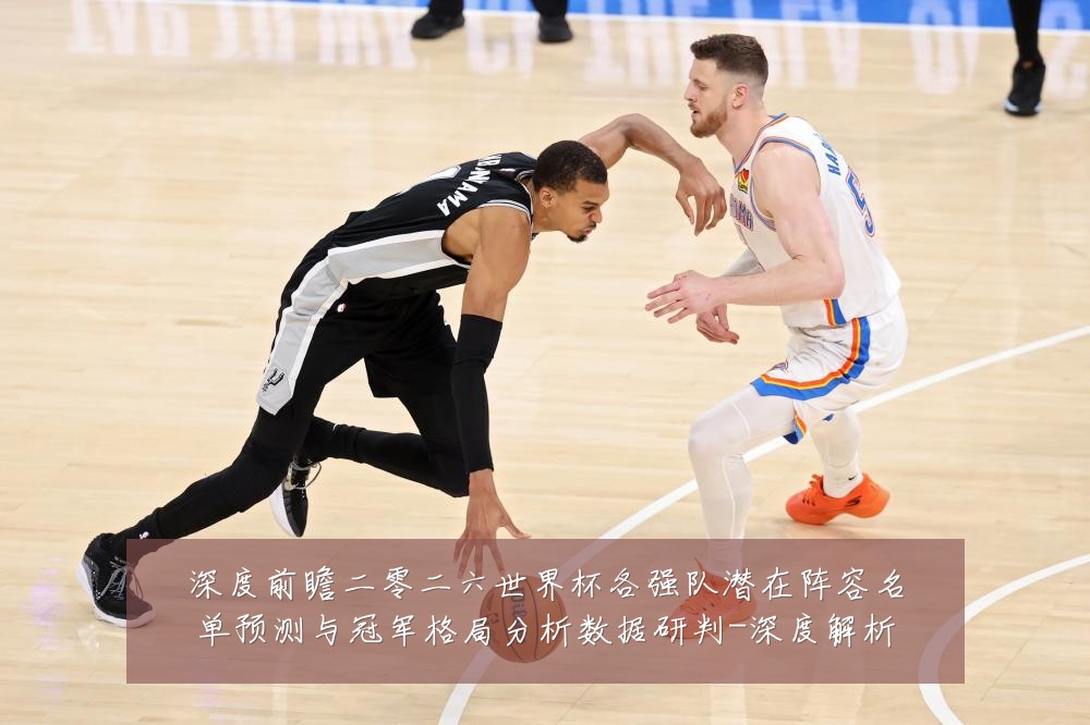 深度前瞻二零二六世界杯各强队潜在阵容名单预测与冠军格局分析数据研判-深度解析