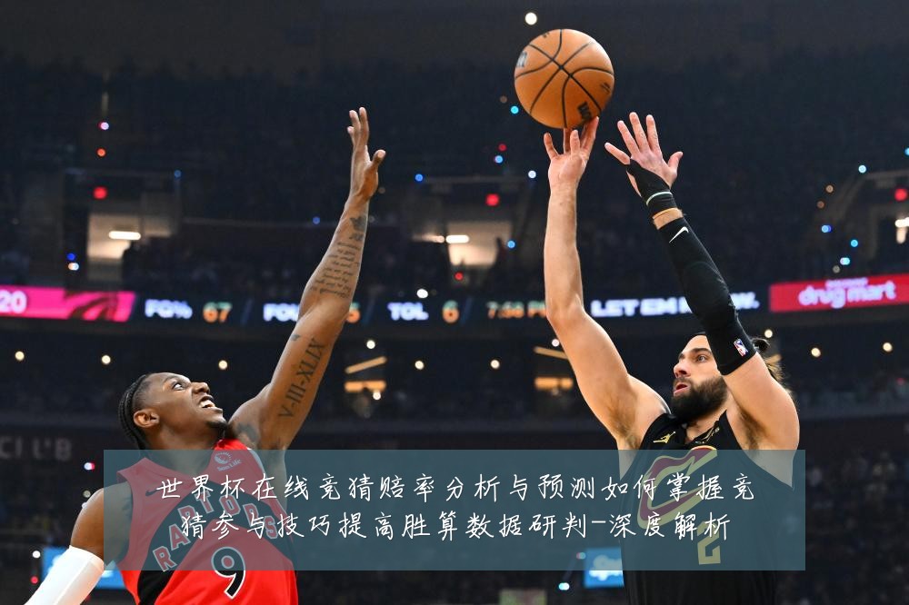 世界杯在线竞猜赔率分析与预测如何掌握竞猜参与技巧提高胜算数据研判-深度解析