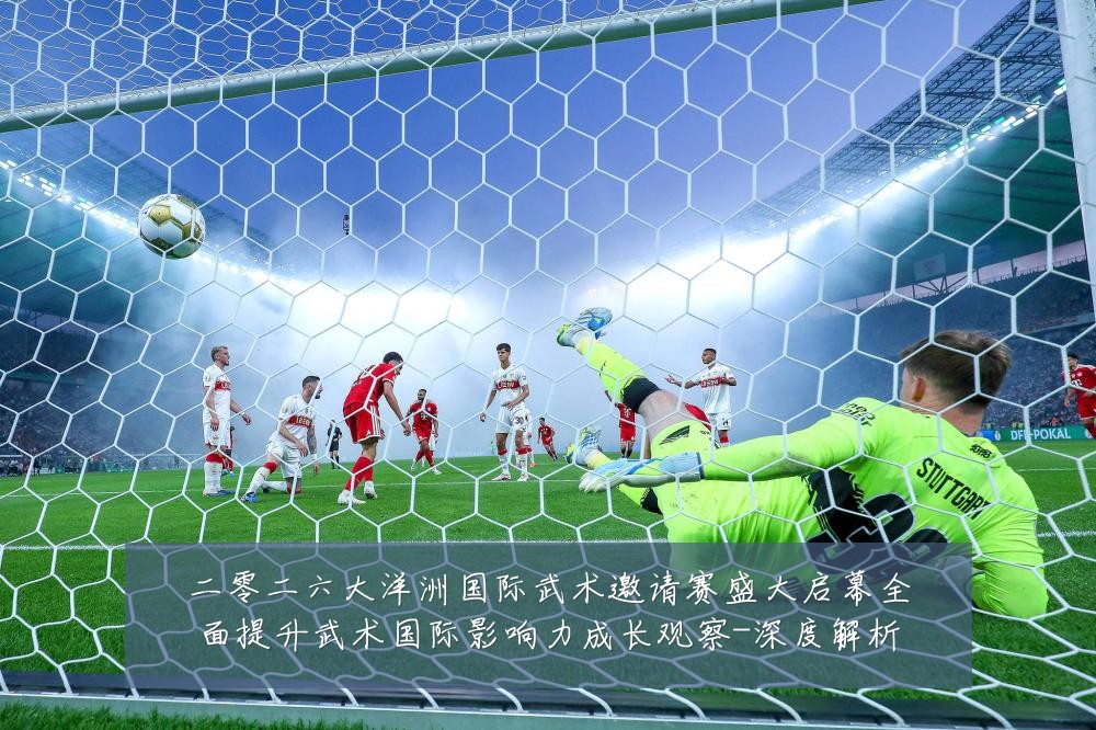 二零二六大洋洲国际武术邀请赛盛大启幕全面提升武术国际影响力成长观察-深度解析