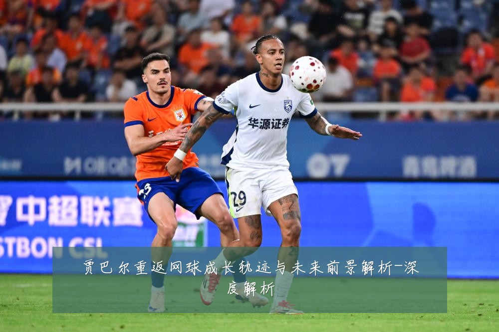 贾巴尔重返网球成长轨迹与未来前景解析-深度解析