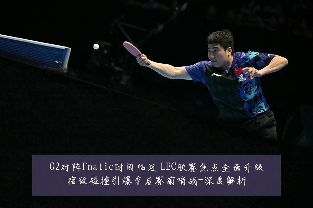 G2对阵Fnatic时间临近 LEC联赛焦点全面升级宿敌碰撞引爆季后赛前哨战-深度解析